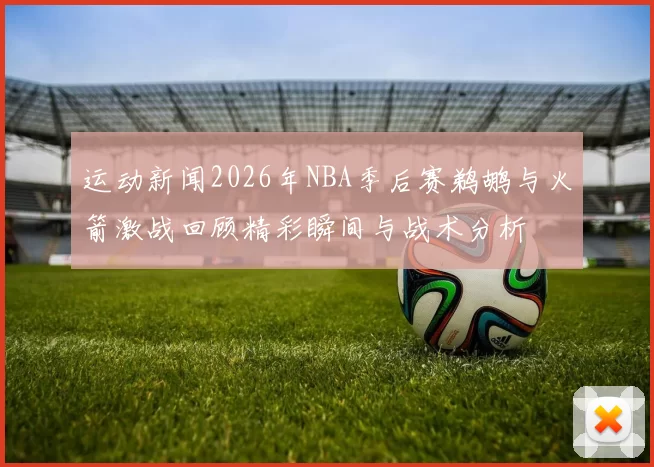 运动新闻2026年NBA季后赛鹈鹕与火箭激战回顾精彩瞬间与战术分析