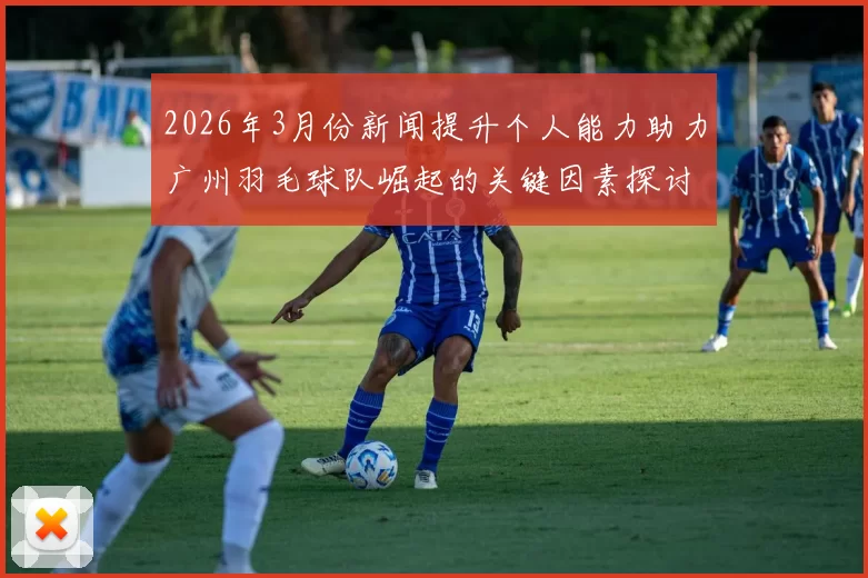 2026年3月份新闻提升个人能力助力广州羽毛球队崛起的关键因素探讨