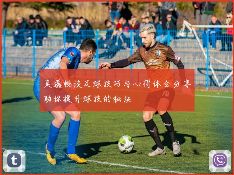 吴磊畅谈足球技巧与心得体会分享助你提升球技的秘诀