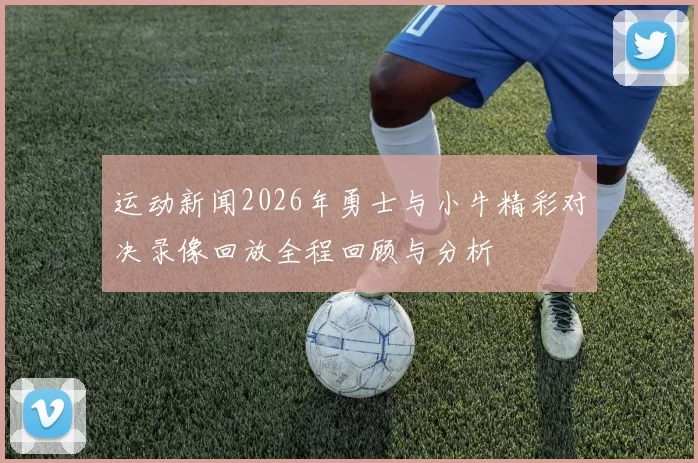 运动新闻2026年勇士与小牛精彩对决录像回放全程回顾与分析