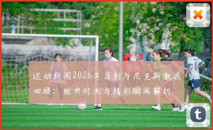 运动新闻2026年马刺与尼克斯激战回顾：经典对决与精彩瞬间解析