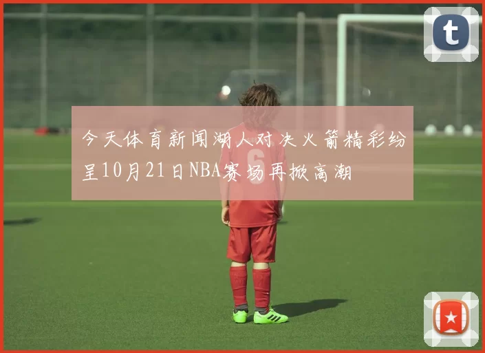 今天体育新闻湖人对决火箭精彩纷呈10月21日NBA赛场再掀高潮