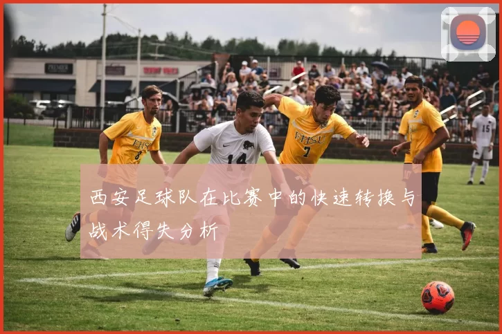 西安足球队在比赛中的快速转换与战术得失分析